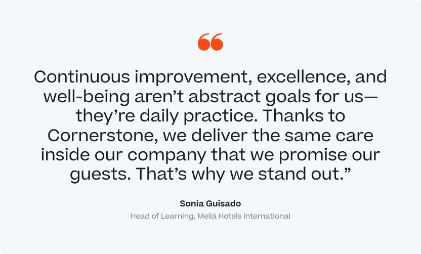 "Continuous improvement, excellence, and well-being aren't abstract goals for us - they're daily practice. Thanks to Cornerstone, we deliver the same care inside our company that we promise our guests. That's why we stand out." Sonia Guisado, Head of Learning, Meliá Hotels International